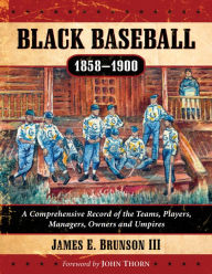 Title: Black Baseball, 1858-1900: A Comprehensive Record of the Teams, Players, Managers, Owners and Umpires, Author: James E. Brunson III