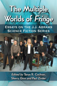 Title: The Multiple Worlds of Fringe: Essays on the J.J. Abrams Science Fiction Series, Author: Tanya R. Cochran