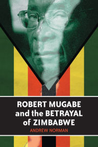 Title: Robert Mugabe and the Betrayal of Zimbabwe, Author: Andrew Norman
