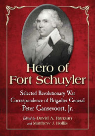 Title: Hero of Fort Schuyler: Selected Revolutionary War Correspondence of Brigadier General Peter Gansevoort, Jr., Author: Peter Gansevoort Jr.