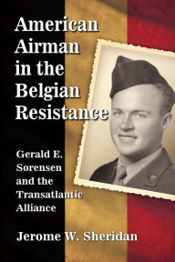 Title: American Airman in the Belgian Resistance: Gerald E. Sorensen and the Transatlantic Alliance, Author: Jerome W. Sheridan