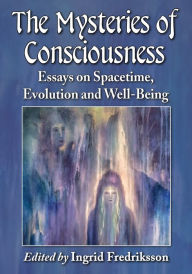 Title: The Mysteries of Consciousness: Essays on Spacetime, Evolution and Well-Being, Author: Ingrid Fredriksson
