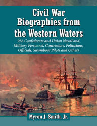 Title: Civil War Biographies from the Western Waters: 956 Confederate and Union Naval and Military Personnel, Contractors, Politicians, Officials, Steamboat Pilots and Others, Author: Myron J. Smith