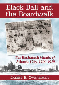 Title: Black Ball and the Boardwalk: The Bacharach Giants of Atlantic City, 1916-1929, Author: James E. Overmyer