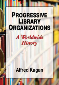 Title: Progressive Library Organizations: A Worldwide History, Author: Alfred Kagan