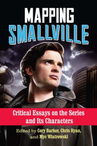 Title: Mapping Smallville: Critical Essays on the Series and Its Characters, Author: Cory Barker