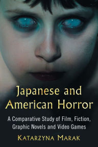 Title: Japanese and American Horror: A Comparative Study of Film, Fiction, Graphic Novels and Video Games, Author: Katarzyna Marak