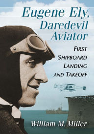Title: Eugene Ely, Daredevil Aviator: First Shipboard Landing and Takeoff, Author: William M. Miller