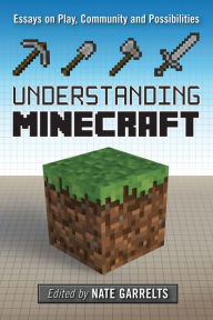 Title: Understanding Minecraft: Essays on Play, Community and Possibilities, Author: Nate Garrelts