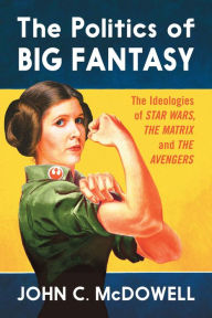 Title: The Politics of Big Fantasy: The Ideologies of Star Wars, The Matrix and The Avengers, Author: John C. McDowell