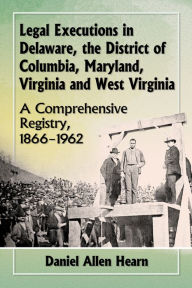 Title: Legal Executions in Delaware, the District of Columbia, Maryland, Virginia and West Virginia: A Comprehensive Registry, 1866-1962, Author: Daniel Allen Hearn