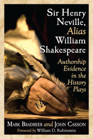 Title: Sir Henry Neville, Alias William Shakespeare: Authorship Evidence in the History Plays, Author: Mark Bradbeer