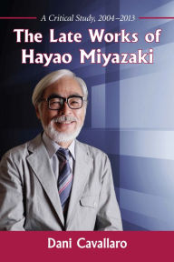 Title: The Late Works of Hayao Miyazaki: A Critical Study, 2004-2013, Author: Dani Cavallaro