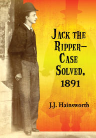 Title: Jack the Ripper--Case Solved, 1891, Author: J.J. Hainsworth