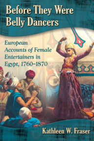 Title: Before They Were Belly Dancers: European Accounts of Female Entertainers in Egypt, 1760-1870, Author: Kathleen W. Fraser