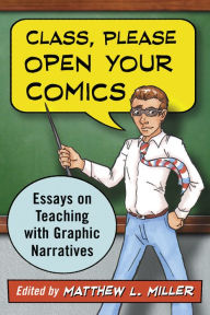 Title: Class, Please Open Your Comics: Essays on Teaching with Graphic Narratives, Author: Matthew L. Miller
