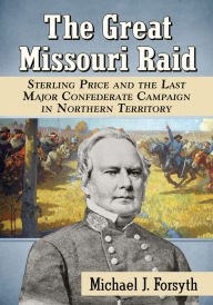 Title: The Great Missouri Raid: Sterling Price and the Last Major Confederate Campaign in Northern Territory, Author: Michael J. Forsyth