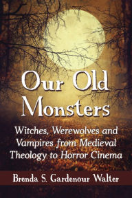 Title: Our Old Monsters: Witches, Werewolves and Vampires from Medieval Theology to Horror Cinema, Author: Brenda S. Gardenour Walter