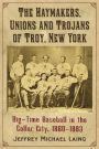 The Haymakers, Unions and Trojans of Troy, New York: Big-Time Baseball in the Collar City, 1860-1883