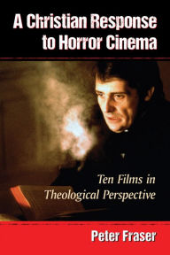 Title: A Christian Response to Horror Cinema: Ten Films in Theological Perspective, Author: Peter Fraser