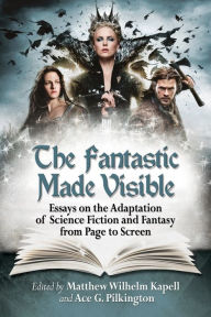 Title: The Fantastic Made Visible: Essays on the Adaptation of Science Fiction and Fantasy from Page to Screen, Author: Matthew Wilhelm Kapell