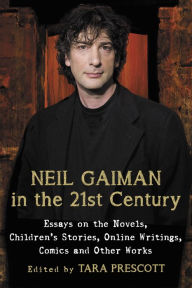 Title: Neil Gaiman in the 21st Century: Essays on the Novels, Children's Stories, Online Writings, Comics and Other Works, Author: Tara Prescott
