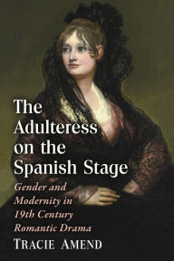 Title: The Adulteress on the Spanish Stage: Gender and Modernity in 19th Century Romantic Drama, Author: Tracie Amend