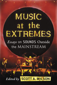 Title: Music at the Extremes: Essays on Sounds Outside the Mainstream, Author: Scott A. Wilson