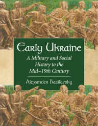 Title: Early Ukraine: A Military and Social History to the Mid-19th Century, Author: Alexander Basilevsky