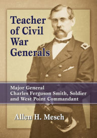 Title: Teacher of Civil War Generals: Major General Charles Ferguson Smith, Soldier and West Point Commandant, Author: Allen H. Mesch