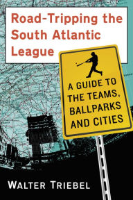 Title: Road-Tripping the South Atlantic League: A Guide to the Teams, Ballparks and Cities, Author: Walter Triebel