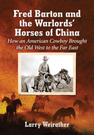 Title: Fred Barton and the Warlords' Horses of China: How an American Cowboy Brought the Old West to the Far East, Author: Larry Weirather