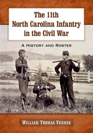 Title: The 11th North Carolina Infantry in the Civil War: A History and Roster, Author: William Thomas Venner