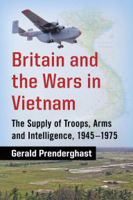 Title: Britain and the Wars in Vietnam: The Supply of Troops, Arms and Intelligence, 1945-1975, Author: Gerald Prenderghast