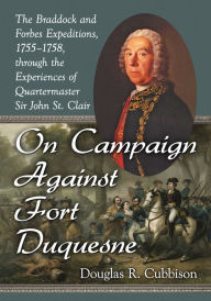 Title: On Campaign Against Fort Duquesne: The Braddock and Forbes Expeditions, 1755-1758, through the Experiences of Quartermaster Sir John St. Clair, Author: Douglas R. Cubbison