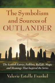 Title: The Symbolism and Sources of Outlander: The Scottish Fairies, Folklore, Ballads, Magic and Meanings That Inspired the Series, Author: Valerie Estelle Frankel