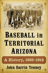 Title: Baseball in Territorial Arizona: A History, 1863-1912, Author: John Darrin Tenney