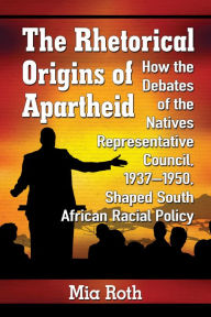 Title: The Rhetorical Origins of Apartheid: How the Debates of the Natives Representative Council, 1937-1950, Shaped South African Racial Policy, Author: Mia Roth