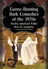 Title: Genre-Busting Dark Comedies of the 1970s: Twelve American Films, Author: Wes D. Gehring