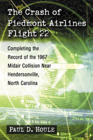Title: The Crash of Piedmont Airlines Flight 22: Completing the Record of the 1967 Midair Collision Near Hendersonville, North Carolina, Author: Paul D. Houle