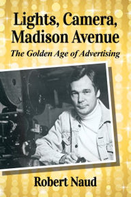 Title: Lights, Camera, Madison Avenue: The Golden Age of Advertising, Author: Robert Naud