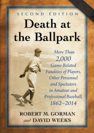 Title: Death at the Ballpark: More Than 2,000 Game-Related Fatalities of Players, Other Personnel and Spectators in Amateur and Professional Baseball, 1862-2014, 2d ed., Author: Robert M. Gorman