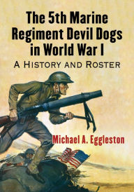 Title: The 5th Marine Regiment Devil Dogs in World War I: A History and Roster, Author: Michael A. Eggleston