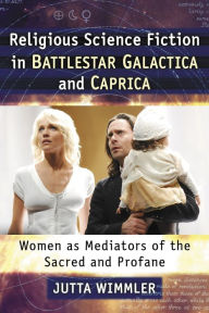 Title: Religious Science Fiction in Battlestar Galactica and Caprica: Women as Mediators of the Sacred and Profane, Author: Jutta Wimmler