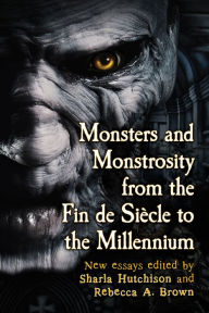 Title: Monsters and Monstrosity from the Fin de Siecle to the Millennium: New Essays, Author: Sharla Hutchison