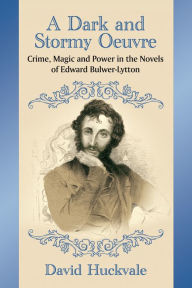 Title: A Dark and Stormy Oeuvre: Crime, Magic and Power in the Novels of Edward Bulwer-Lytton, Author: David Huckvale