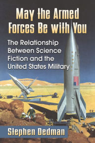 Title: May the Armed Forces Be with You: The Relationship Between Science Fiction and the United States Military, Author: Stephen Dedman