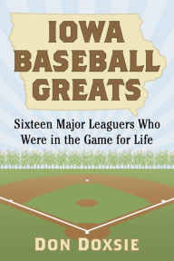 Title: Iowa Baseball Greats: Sixteen Major Leaguers Who Were in the Game for Life, Author: Don Doxsie