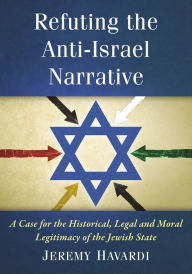 Title: Refuting the Anti-Israel Narrative: A Case for the Historical, Legal and Moral Legitimacy of the Jewish State, Author: Jeremy Havardi