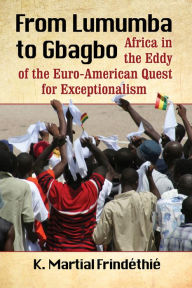 Title: From Lumumba to Gbagbo: Africa in the Eddy of the Euro-American Quest for Exceptionalism, Author: K. Martial Frindéthié